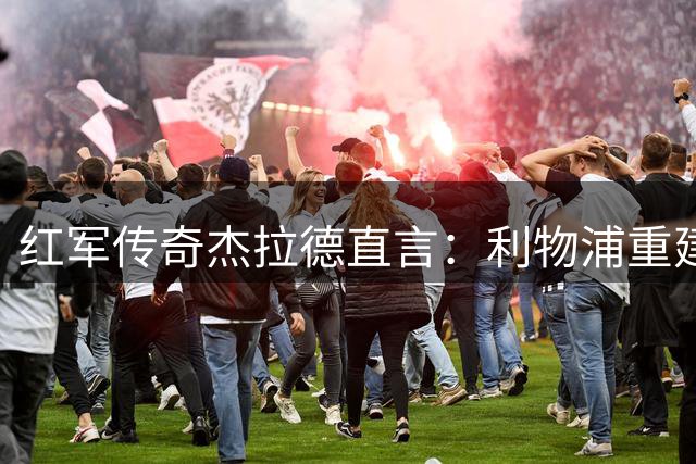 红军传奇杰拉德直言：利物浦重建关键在于核心球员状态复苏